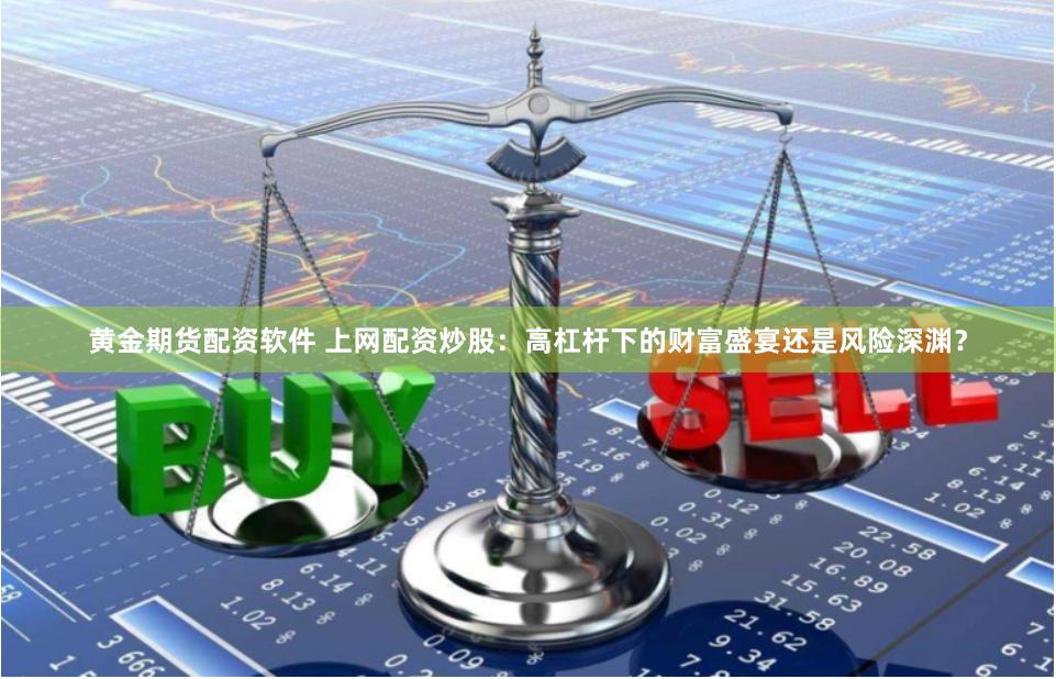 黄金期货配资软件 上网配资炒股：高杠杆下的财富盛宴还是风险深渊？