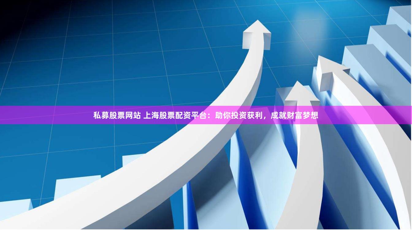 私募股票网站 上海股票配资平台：助你投资获利，成就财富梦想