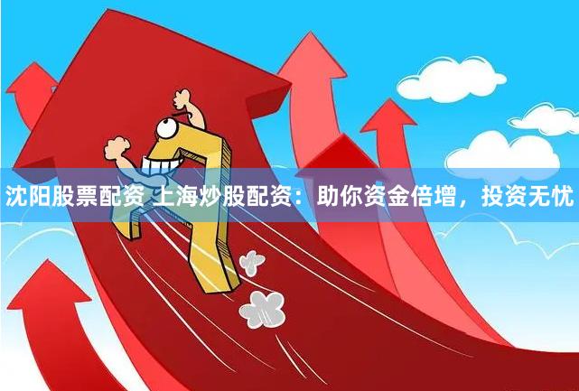 沈阳股票配资 上海炒股配资：助你资金倍增，投资无忧