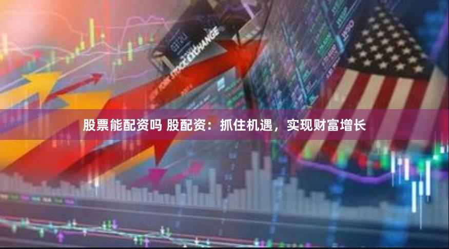 股票能配资吗 股配资：抓住机遇，实现财富增长