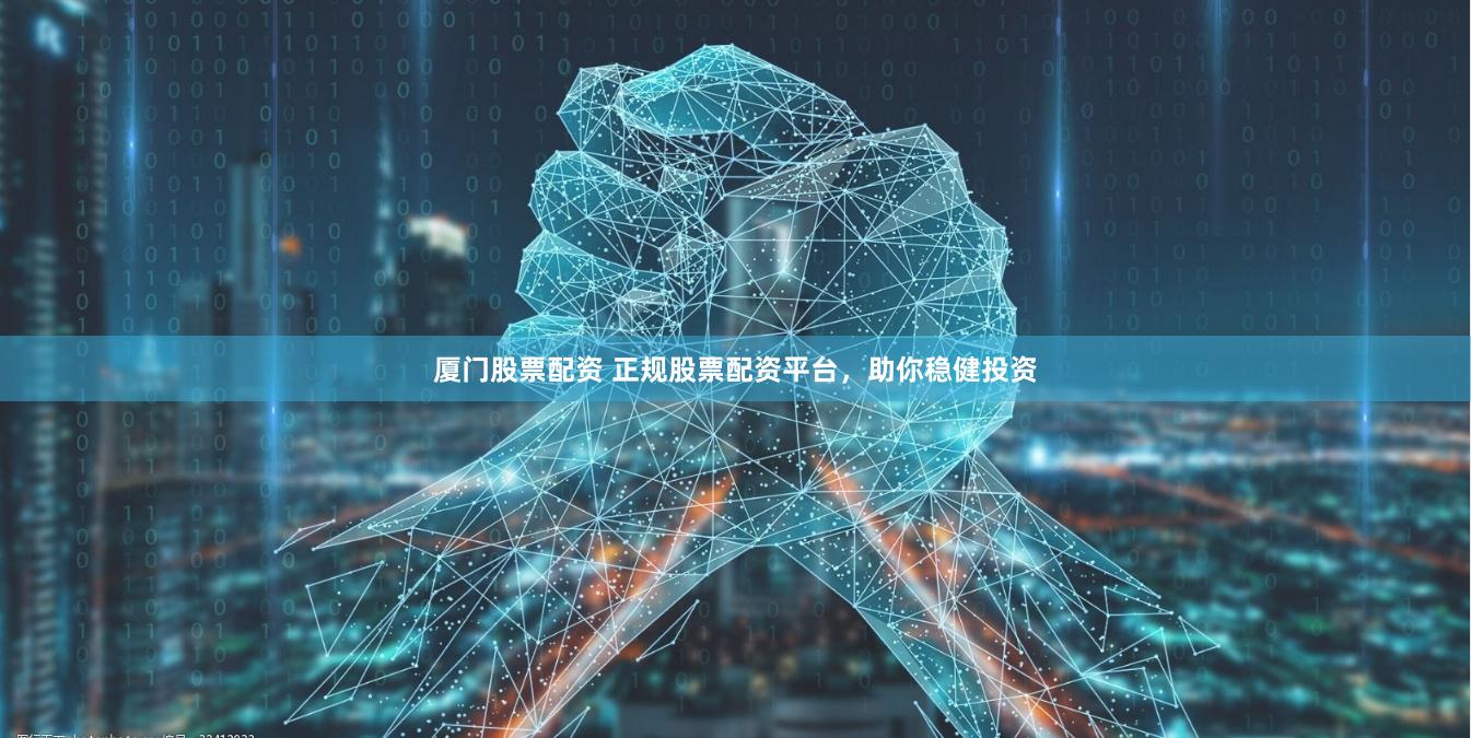 厦门股票配资 正规股票配资平台，助你稳健投资