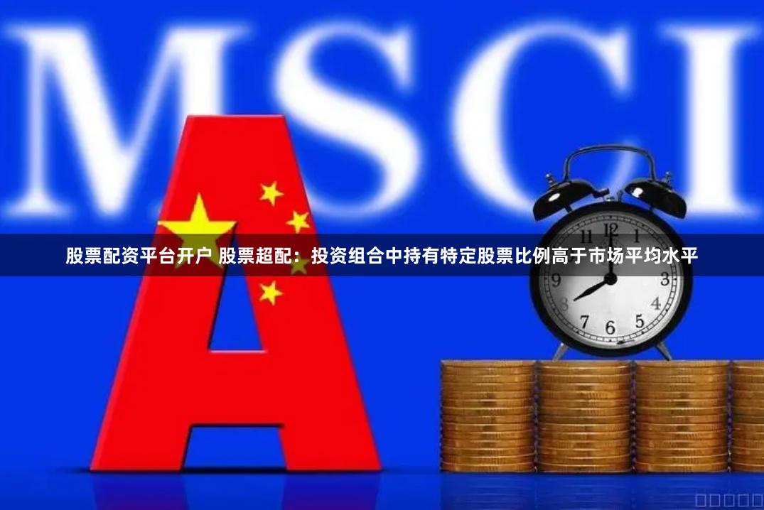 股票配资平台开户 股票超配：投资组合中持有特定股票比例高于市场平均水平